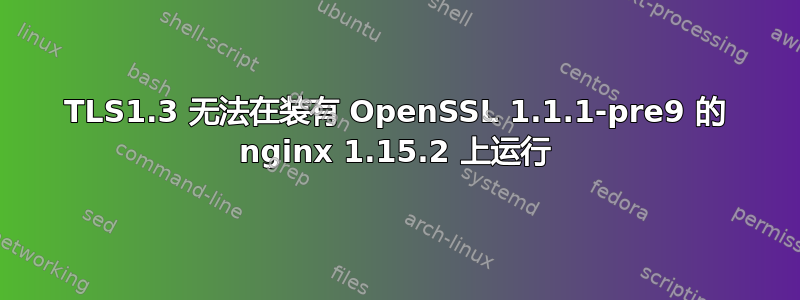 TLS1.3 无法在装有 OpenSSL 1.1.1-pre9 的 nginx 1.15.2 上运行