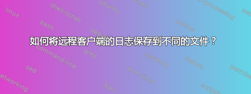 如何将远程客户端的日志保存到不同的文件？