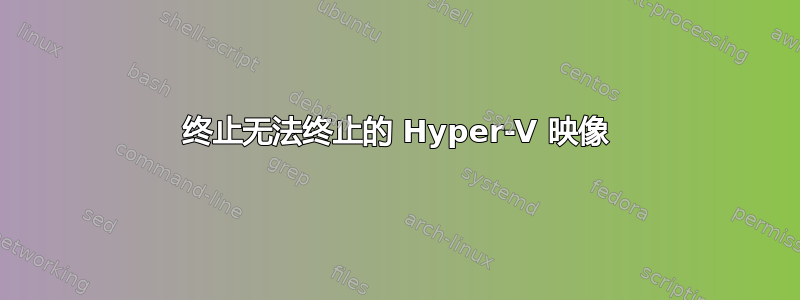 终止无法终止的 Hyper-V 映像