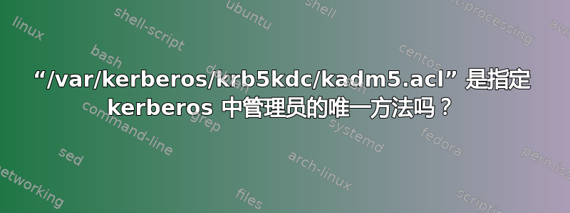 “/var/kerberos/krb5kdc/kadm5.acl” 是指定 kerberos 中管理员的唯一方法吗？