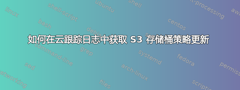 如何在云跟踪日志中获取 S3 存储桶策略更新