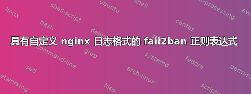 具有自定义 nginx 日志格式的 fail2ban 正则表达式