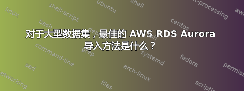 对于大型数据集，最佳的 AWS RDS Aurora 导入方法是什么？