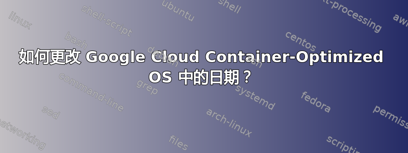 如何更改 Google Cloud Container-Optimized OS 中的日期？