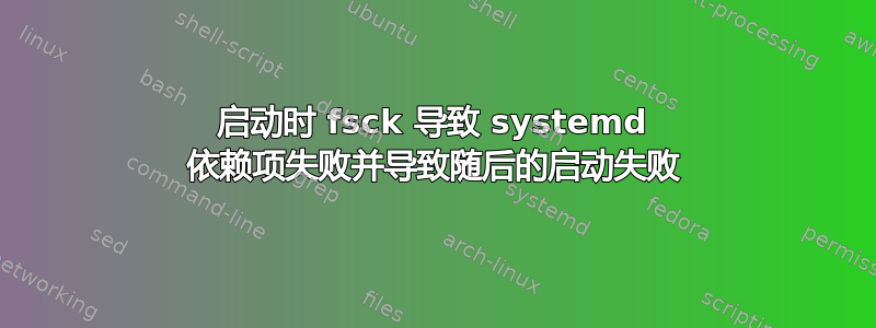 启动时 fsck 导致 systemd 依赖项失败并导致随后的启动失败