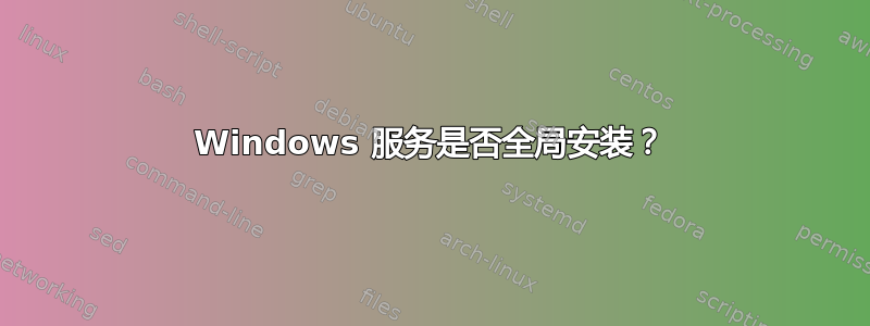 Windows 服务是否全局安装？