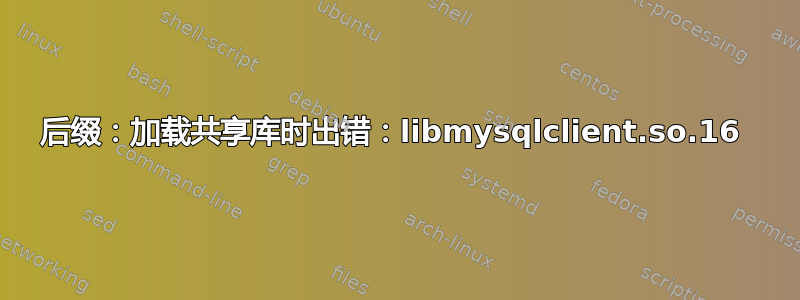 后缀：加载共享库时出错：libmysqlclient.so.16 