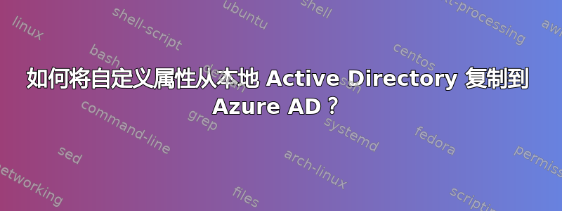 如何将自定义属性从本地 Active Directory 复制到 Azure AD？