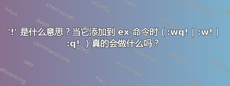 '!' 是什么意思？当它添加到 ex 命令时（:wq! | :w! | :q! ）真的会做什么吗？