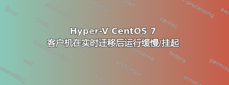 Hyper-V CentOS 7 客户机在实时迁移后运行缓慢/挂起