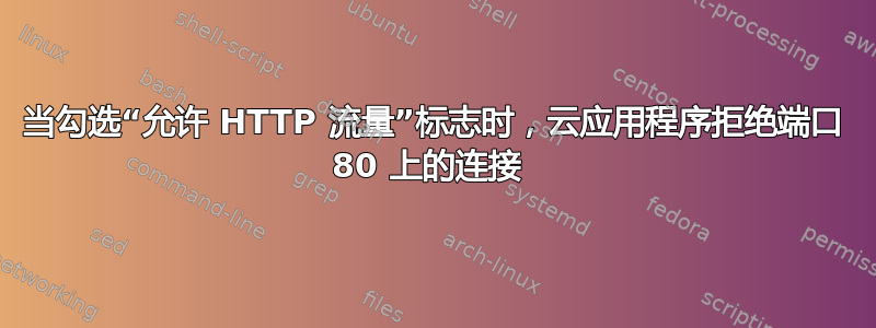 当勾选“允许 HTTP 流量”标志时，云应用程序拒绝端口 80 上的连接 