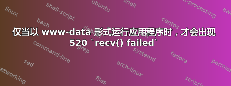 仅当以 www-data 形式运行应用程序时，才会出现 520 `recv() failed`