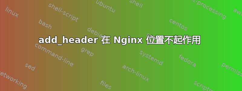 add_header 在 Nginx 位置不起作用