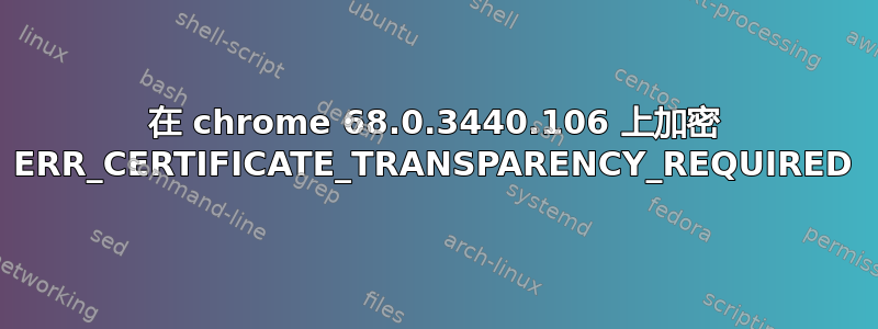 在 chrome 68.0.3440.106 上加密 ERR_CERTIFICATE_TRANSPARENCY_REQUIRED