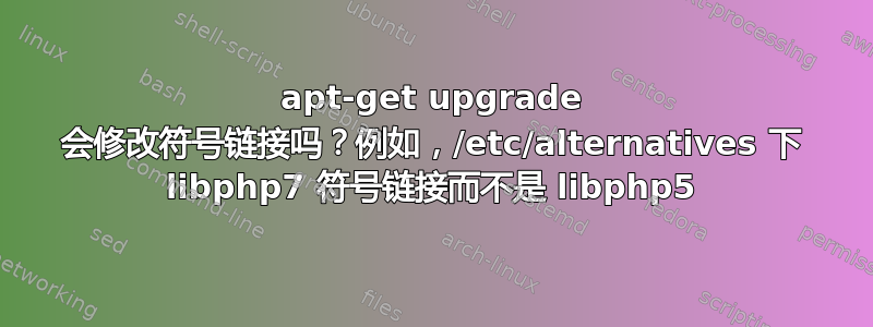 apt-get upgrade 会修改符号链接吗？例如，/etc/alternatives 下 libphp7 符号链接而不是 libphp5