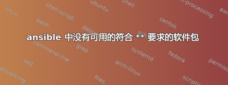 ansible 中没有可用的符合 ** 要求的软件包