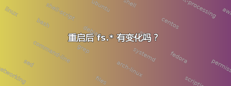 重启后 fs.* 有变化吗？