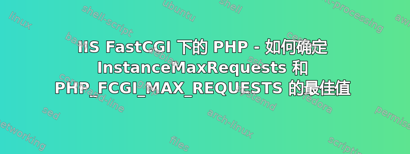 IIS FastCGI 下的 PHP - 如何确定 InstanceMaxRequests 和 PHP_FCGI_MAX_REQUESTS 的最佳值