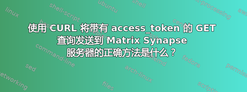 使用 CURL 将带有 access_token 的 GET 查询发送到 Matrix Synapse 服务器的正确方法是什么？