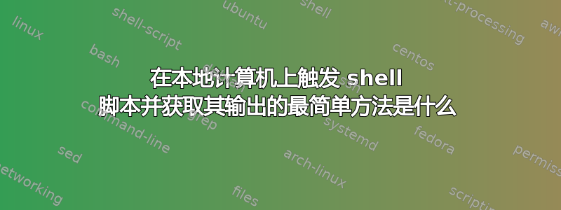 在本地计算机上触发 shell 脚本并获取其输出的最简单方法是什么