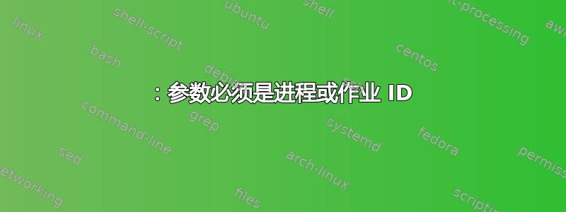 ：参数必须是进程或作业 ID