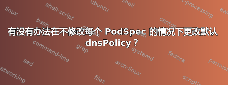 有没有办法在不修改每个 PodSpec 的情况下更改默认 dnsPolicy？