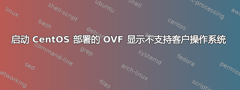 启动 CentOS 部署的 OVF 显示不支持客户操作系统