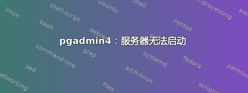 pgadmin4：服务器无法启动