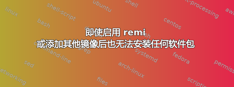 即使启用 remi 或添加其他镜像后也无法安装任何软件包