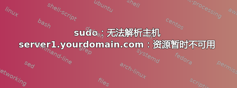 sudo：无法解析主机 server1.yourdomain.com：资源暂时不可用