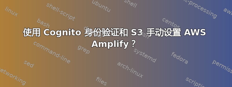 使用 Cognito 身份验证和 S3 手动设置 AWS Amplify？