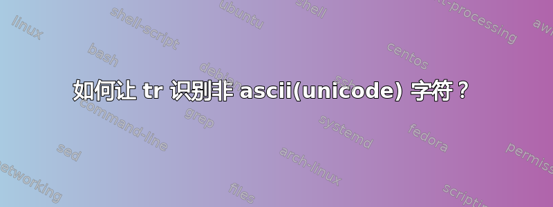 如何让 tr 识别非 ascii(unicode) 字符？