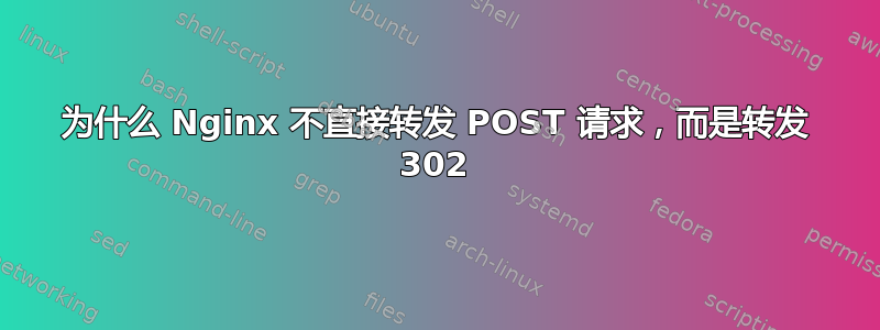 为什么 Nginx 不直接转发 POST 请求，而是转发 302