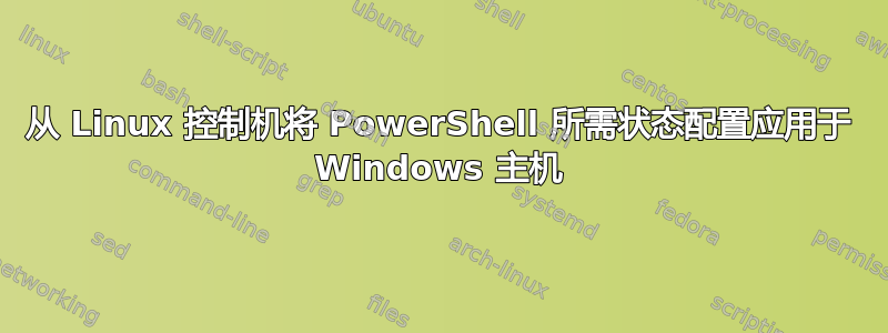 从 Linux 控制机将 PowerShell 所需状态配置应用于 Windows 主机