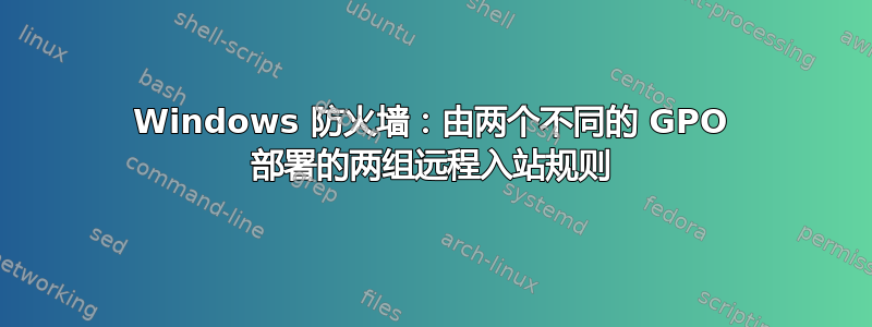 Windows 防火墙：由两个不同的 GPO 部署的两组远程入站规则