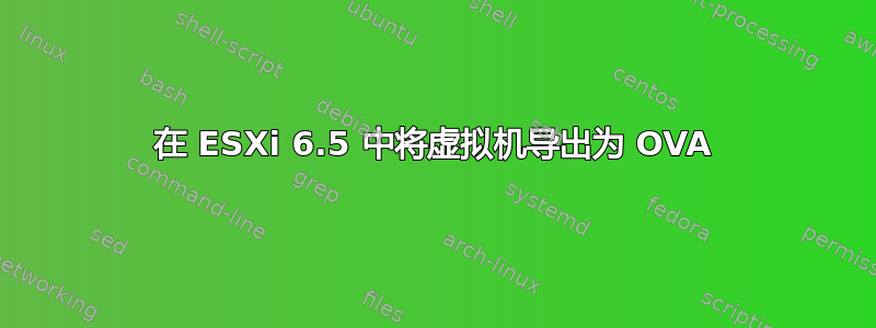 在 ESXi 6.5 中将虚拟机导出为 OVA