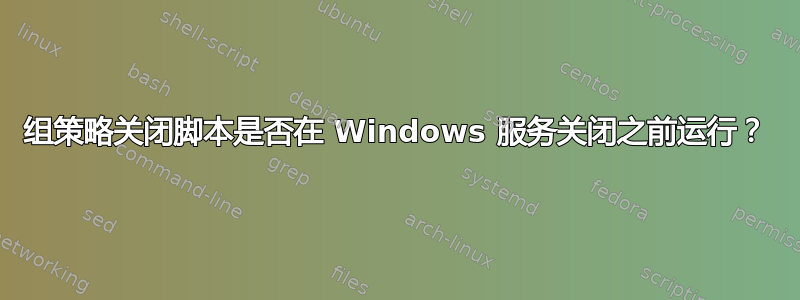 组策略关闭脚本是否在 Windows 服务关闭之前运行？