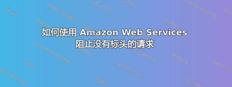 如何使用 Amazon Web Services 阻止没有标头的请求