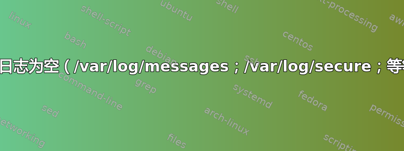 系统日志为空（/var/log/messages；/var/log/secure；等等）