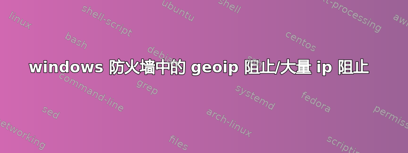 windows 防火墙中的 geoip 阻止/大量 ip 阻止 