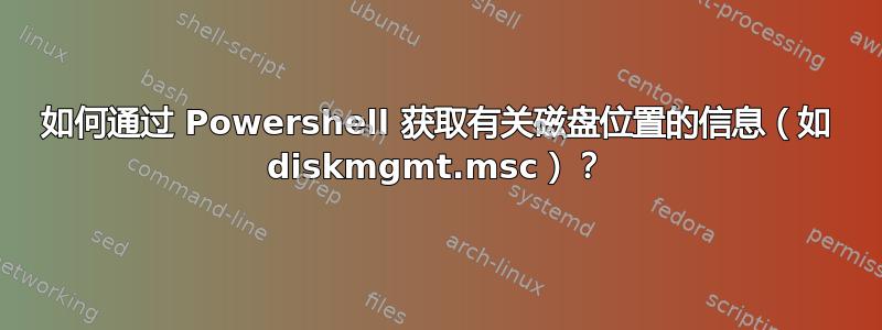 如何通过 Powershell 获取有关磁盘位置的信息（如 diskmgmt.msc）？