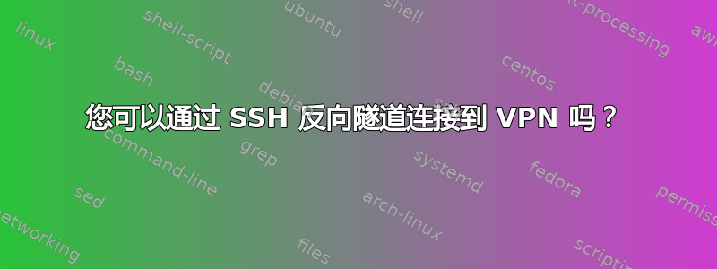 您可以通过 SSH 反向隧道连接到 VPN 吗？