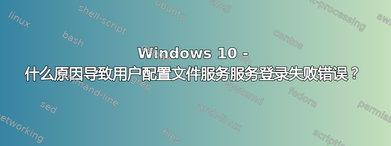 Windows 10 - 什么原因导致用户配置文件服务服务登录失败错误？