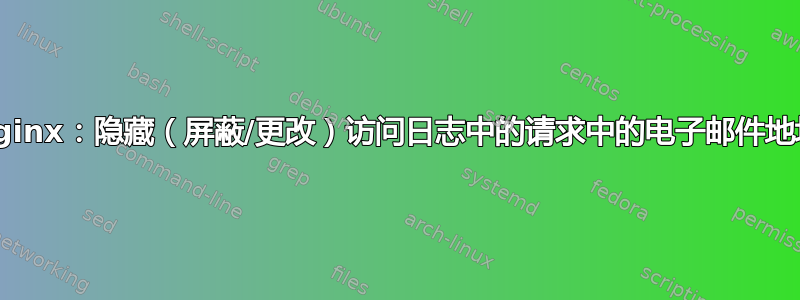 Nginx：隐藏（屏蔽/更改）访问日志中的请求中的电子邮件地址