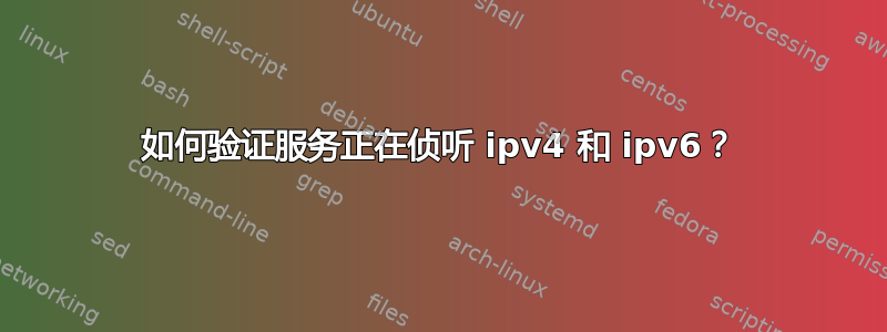 如何验证服务正在侦听 ipv4 和 ipv6？