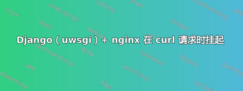 Django（uwsgi）+ nginx 在 curl 请求时挂起