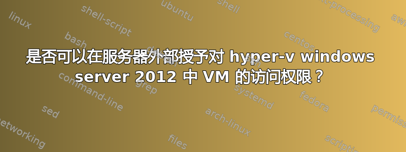 是否可以在服务器外部授予对 hyper-v windows server 2012 中 VM 的访问权限？