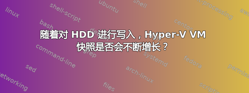 随着对 HDD 进行写入，Hyper-V VM 快照是否会不断增长？