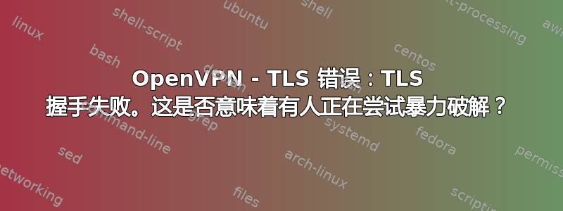 OpenVPN - TLS 错误：TLS 握手失败。这是否意味着有人正在尝试暴力破解？