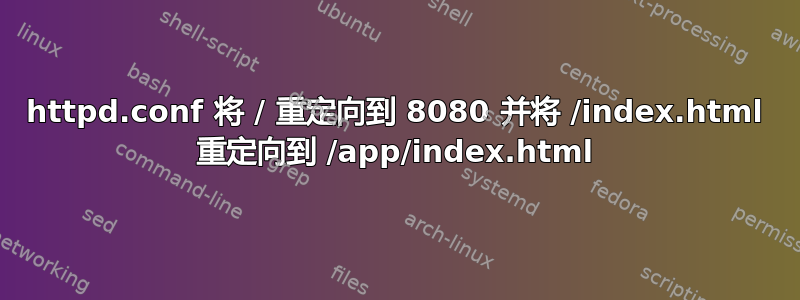 httpd.conf 将 / 重定向到 8080 并将 /index.html 重定向到 /app/index.html